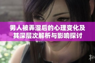 男人被弄湿后的心理变化及其深层次解析与影响探讨
