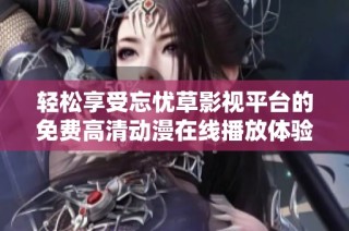 轻松享受忘忧草影视平台的免费高清动漫在线播放体验