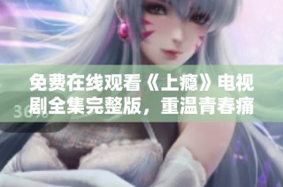 免费在线观看《上瘾》电视剧全集完整版，重温青春痛甜故事