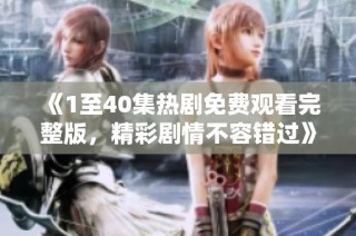 《1至40集热剧免费观看完整版，精彩剧情不容错过》