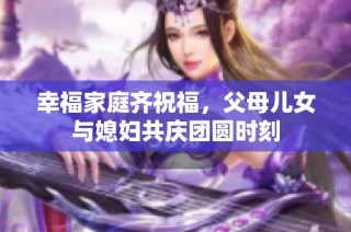 幸福家庭齐祝福，父母儿女与媳妇共庆团圆时刻