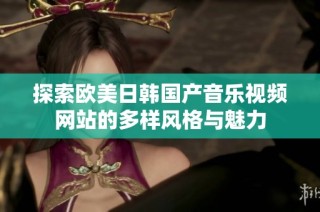 探索欧美日韩国产音乐视频网站的多样风格与魅力