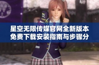 星空无限传媒官网全新版本免费下载安装指南与步骤分享
