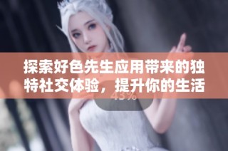 探索好色先生应用带来的独特社交体验，提升你的生活品质与乐趣