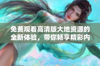 免费观看高清版大地资源的全新体验，带你畅享精彩内容的第二页资源
