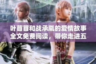 叶苜苜和战承胤的爱情故事全文免费阅读，带你走进五彩缤纷的情感世界