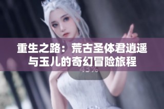重生之路：荒古圣体君逍遥与玉儿的奇幻冒险旅程