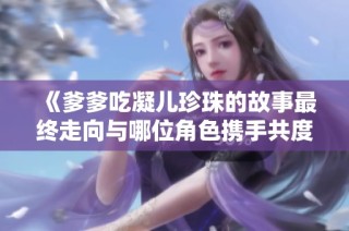 《爹爹吃凝儿珍珠的故事最终走向与哪位角色携手共度余生》
