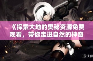 《探索大地的奥秘资源免费观看，带你走进自然的神奇世界》