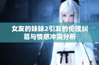 女友的妹妹2引发的伦理纠葛与情感冲突分析