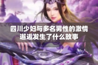 四川少妇与多名男性的激情邂逅发生了什么故事