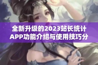 全新升级的2023站长统计APP功能介绍与使用技巧分享