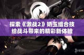 探索《激战2》奶玉组合技给战斗带来的精彩新体验