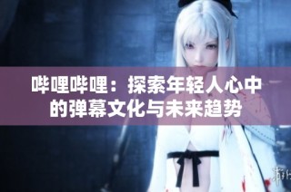 哔哩哔哩：探索年轻人心中的弹幕文化与未来趋势
