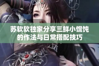 苏软软独家分享三鲜小馄饨的作法与日常搭配技巧