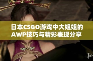 日本CSGO游戏中大姐姐的AWP技巧与精彩表现分享