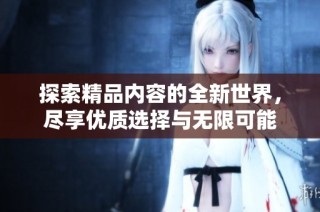 探索精品内容的全新世界，尽享优质选择与无限可能
