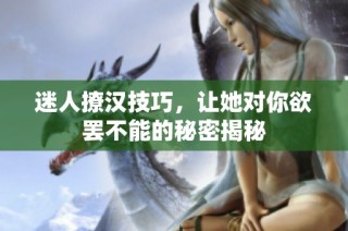 迷人撩汉技巧，让她对你欲罢不能的秘密揭秘