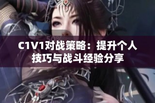 C1V1对战策略：提升个人技巧与战斗经验分享