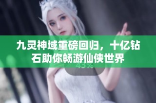 九灵神域重磅回归，十亿钻石助你畅游仙侠世界