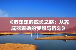 《苏沫沫的成长之路：从养成器看她的梦想与奋斗》
