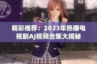 精彩推荐：2023年热播电视剧AJ视频合集大揭秘