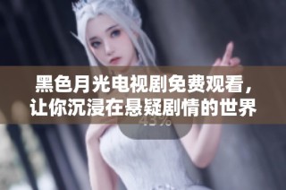 黑色月光电视剧免费观看，让你沉浸在悬疑剧情的世界中