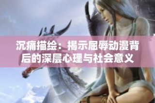 沉痛描绘：揭示屈辱动漫背后的深层心理与社会意义