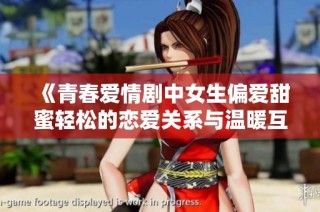 《青春爱情剧中女生偏爱甜蜜轻松的恋爱关系与温暖互动》