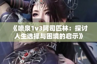 《喷泉1v3阿司匹林：探讨人生选择与困境的启示》