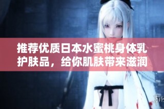 推荐优质日本水蜜桃身体乳护肤品，给你肌肤带来滋润享受