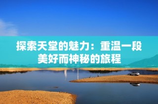 探索天堂的魅力：重温一段美好而神秘的旅程