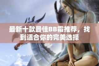 最新十款最佳BB霜推荐，找到适合你的完美选择