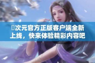 囧次元官方正版客户端全新上线，快来体验精彩内容吧！