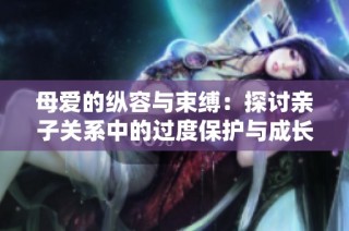 母爱的纵容与束缚：探讨亲子关系中的过度保护与成长发展