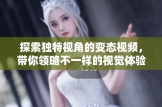 探索独特视角的变态视频，带你领略不一样的视觉体验与心理感受