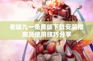 老版九一免费版下载安装指南及使用技巧分享