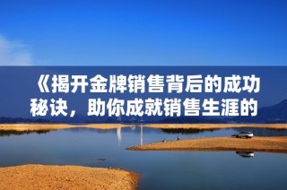 《揭开金牌销售背后的成功秘诀，助你成就销售生涯的突破与辉煌》