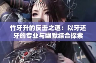 竹牙升的反击之道：以牙还牙的专业与幽默结合探索