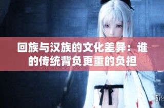 回族与汉族的文化差异：谁的传统背负更重的负担