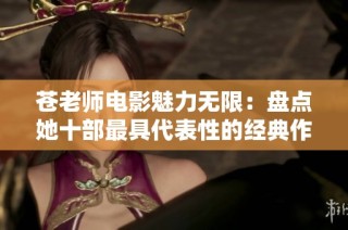 苍老师电影魅力无限：盘点她十部最具代表性的经典作品