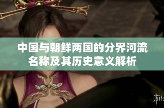 中国与朝鲜两国的分界河流名称及其历史意义解析