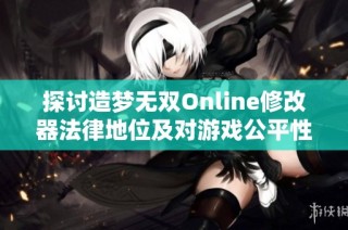 探讨造梦无双Online修改器法律地位及对游戏公平性的影响分析