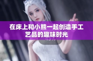 在床上和小熊一起创造手工艺品的趣味时光