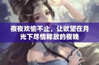 夜夜欢愉不止，让欲望在月光下尽情释放的夜晚