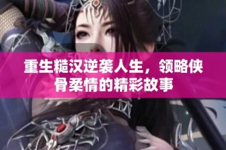 重生糙汉逆袭人生，领略侠骨柔情的精彩故事