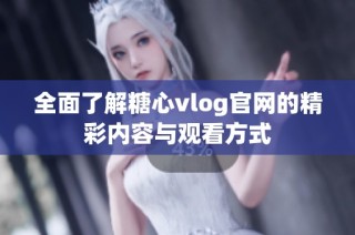 全面了解糖心vlog官网的精彩内容与观看方式