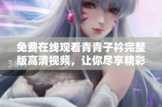 免费在线观看青青子衿完整版高清视频，让你尽享精彩剧情与视觉盛宴