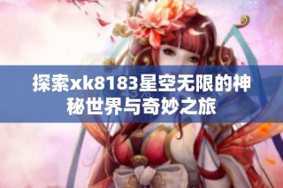 探索xk8183星空无限的神秘世界与奇妙之旅