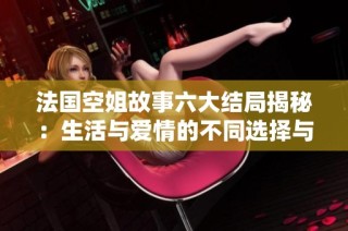 法国空姐故事六大结局揭秘：生活与爱情的不同选择与挑战